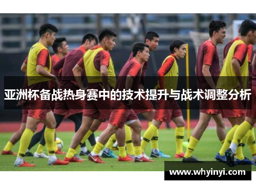 亚洲杯备战热身赛中的技术提升与战术调整分析