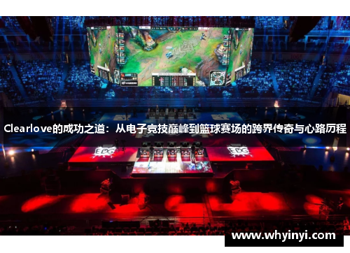 Clearlove的成功之道：从电子竞技巅峰到篮球赛场的跨界传奇与心路历程