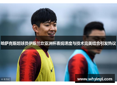 哈萨克斯坦球员伊斯兰坎亚洲杯表现速度与技术完美结合引发热议