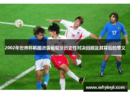 2002年世界杯韩国逆袭葡萄牙历史性对决回顾及其背后的意义