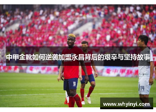 中甲金靴如何逆袭加盟永昌背后的艰辛与坚持故事