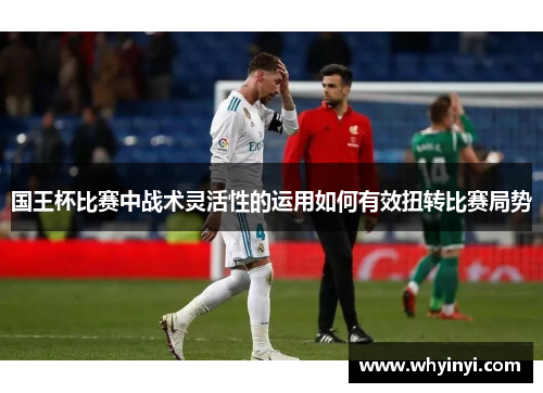 国王杯比赛中战术灵活性的运用如何有效扭转比赛局势