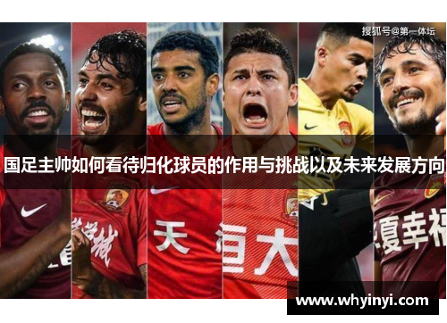 国足主帅如何看待归化球员的作用与挑战以及未来发展方向