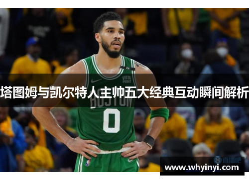 塔图姆与凯尔特人主帅五大经典互动瞬间解析