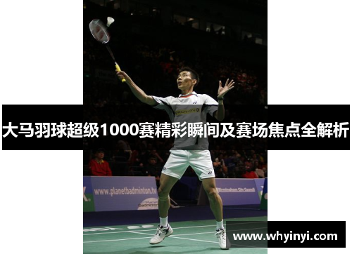 大马羽球超级1000赛精彩瞬间及赛场焦点全解析