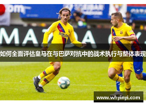 如何全面评估皇马在与巴萨对抗中的战术执行与整体表现 如何全面评估皇马在与巴萨对抗中的战术执行与整体表现