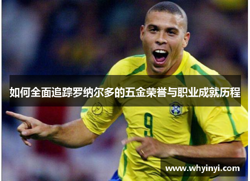 如何全面追踪罗纳尔多的五金荣誉与职业成就历程 如何全面追踪罗纳尔多的五金荣誉与职业成就历程