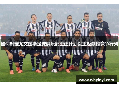 如何制定尤文图斯足球俱乐部重建计划以重返巅峰竞争行列 如何制定尤文图斯足球俱乐部重建计划以重返巅峰竞争行列