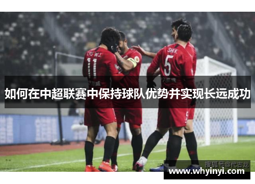 如何在中超联赛中保持球队优势并实现长远成功 如何在中超联赛中保持球队优势并实现长远成功