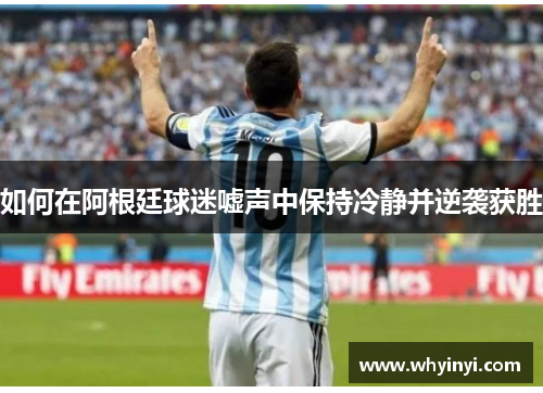 如何在阿根廷球迷嘘声中保持冷静并逆袭获胜