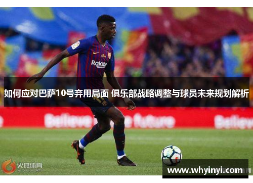 如何应对巴萨10号弃用局面 俱乐部战略调整与球员未来规划解析 如何应对巴萨10号弃用局面 俱乐部战略调整与球员未来规划解析