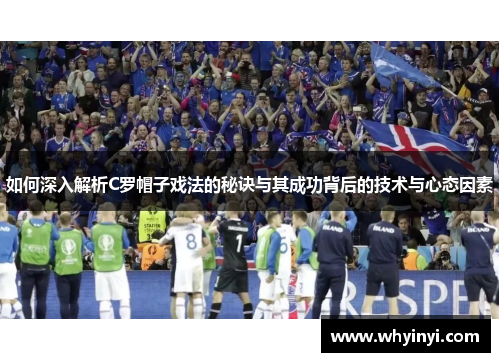 如何深入解析C罗帽子戏法的秘诀与其成功背后的技术与心态因素 如何深入解析C罗帽子戏法的秘诀与其成功背后的技术与心态因素