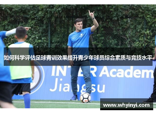 如何科学评估足球青训效果提升青少年球员综合素质与竞技水平 如何科学评估足球青训效果提升青少年球员综合素质与竞技水平
