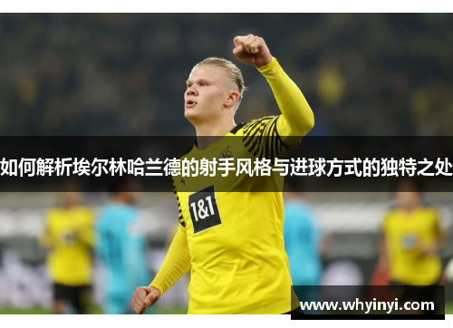 如何解析埃尔林哈兰德的射手风格与进球方式的独特之处