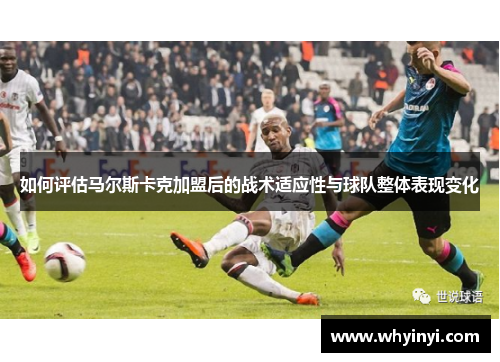 如何评估马尔斯卡克加盟后的战术适应性与球队整体表现变化