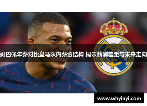 姆巴佩年薪对比皇马队内薪资结构 揭示薪酬差距与未来走向