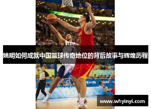 姚明如何成就中国篮球传奇地位的背后故事与辉煌历程