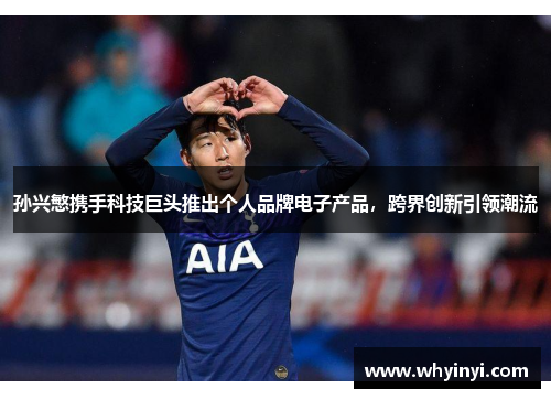 孙兴慜携手科技巨头推出个人品牌电子产品,跨界创新引领潮流 孙兴慜携手科技巨头推出个人品牌电子产品,跨界创新引领潮流