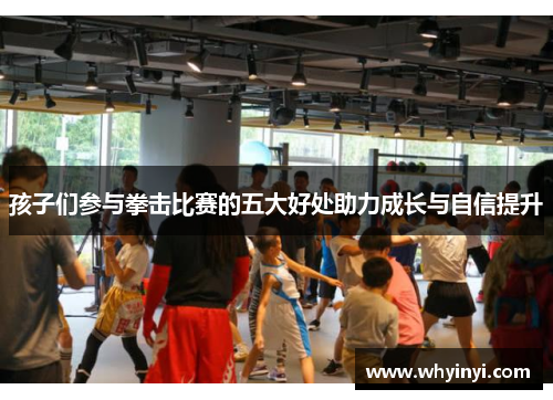 孩子们参与拳击比赛的五大好处助力成长与自信提升 孩子们参与拳击比赛的五大好处助力成长与自信提升