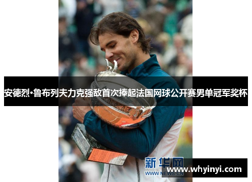 安德烈·鲁布列夫力克强敌首次捧起法国网球公开赛男单冠军奖杯