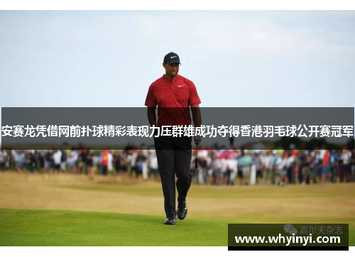 安赛龙凭借网前扑球精彩表现力压群雄成功夺得香港羽毛球公开赛冠军
