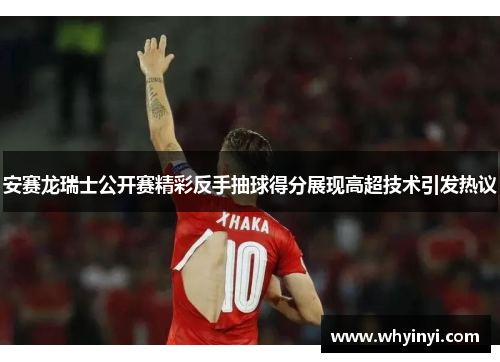 安赛龙瑞士公开赛精彩反手抽球得分展现高超技术引发热议