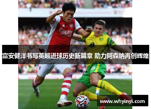 富安健洋书写英超进球历史新篇章 助力阿森纳再创辉煌