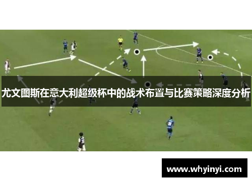 尤文图斯在意大利超级杯中的战术布置与比赛策略深度分析 尤文图斯在意大利超级杯中的战术布置与比赛策略深度分析