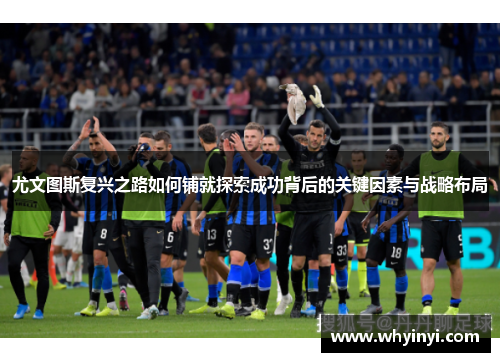 尤文图斯复兴之路如何铺就探索成功背后的关键因素与战略布局