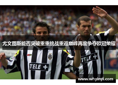 尤文图斯能否突破重重挑战重返巅峰再度争夺欧冠荣耀