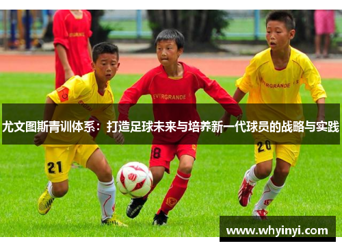 尤文图斯青训体系：打造足球未来与培养新一代球员的战略与实践