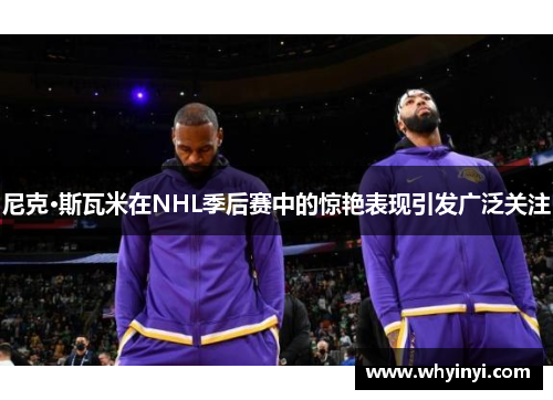 尼克·斯瓦米在NHL季后赛中的惊艳表现引发广泛关注