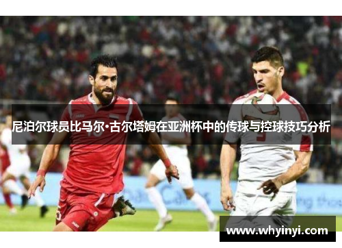 尼泊尔球员比马尔·古尔塔姆在亚洲杯中的传球与控球技巧分析