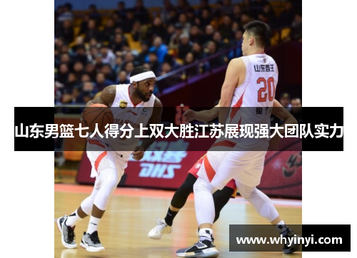 山东男篮七人得分上双大胜江苏展现强大团队实力