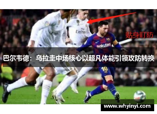 巴尔韦德:乌拉圭中场核心以超凡体能引领攻防转换 巴尔韦德:乌拉圭中场核心以超凡体能引领攻防转换