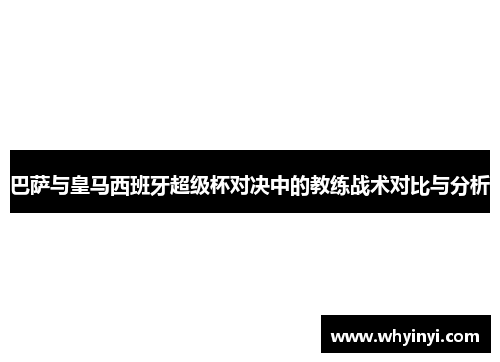 巴萨与皇马西班牙超级杯对决中的教练战术对比与分析 巴萨与皇马西班牙超级杯对决中的教练战术对比与分析