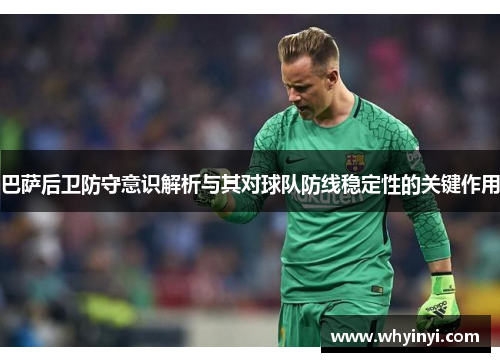 巴萨后卫防守意识解析与其对球队防线稳定性的关键作用