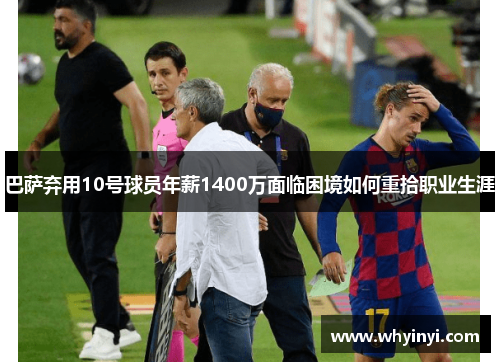 巴萨弃用10号球员年薪1400万面临困境如何重拾职业生涯 巴萨弃用10号球员年薪1400万面临困境如何重拾职业生涯