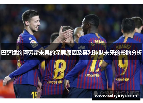 巴萨续约阿劳霍未果的深层原因及其对球队未来的影响分析 巴萨续约阿劳霍未果的深层原因及其对球队未来的影响分析