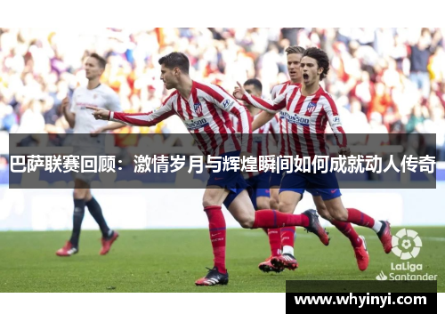 巴萨联赛回顾:激情岁月与辉煌瞬间如何成就动人传奇 巴萨联赛回顾:激情岁月与辉煌瞬间如何成就动人传奇